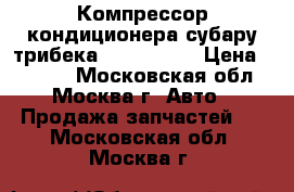 Компрессор кондиционера субару трибека 73111XA010 › Цена ­ 8 500 - Московская обл., Москва г. Авто » Продажа запчастей   . Московская обл.,Москва г.